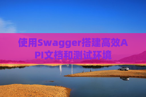 使用Swagger搭建高效API文档和测试环境